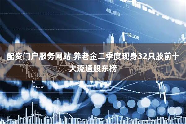 配资门户服务网站 养老金二季度现身32只股前十大流通股东榜