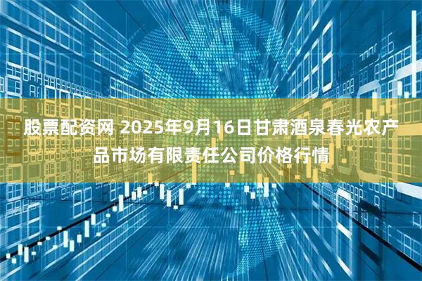 股票配资网 2025年9月16日甘肃酒泉春光农产品市场有限责任公司价格行情