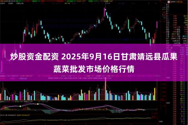 炒股资金配资 2025年9月16日甘肃靖远县瓜果蔬菜批发市场价格行情