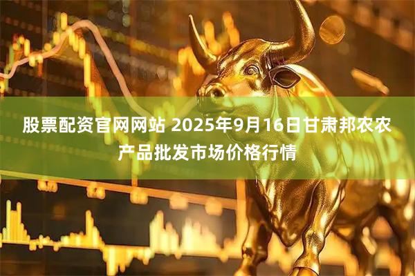 股票配资官网网站 2025年9月16日甘肃邦农农产品批发市场价格行情