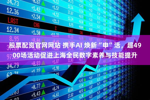股票配资官网网站 携手AI 焕新“申”活，超4900场活动促进上海全民数字素养与技能提升