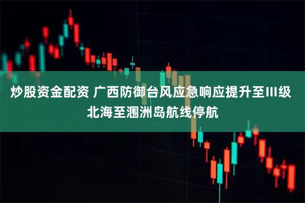 炒股资金配资 广西防御台风应急响应提升至Ⅲ级 北海至涠洲岛航线停航