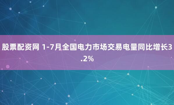 股票配资网 1-7月全国电力市场交易电量同比增长3.2%