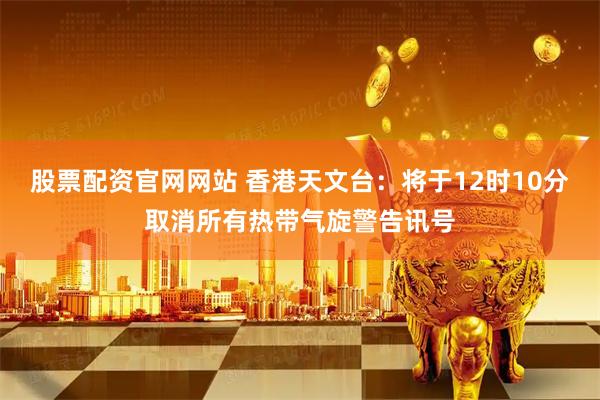 股票配资官网网站 香港天文台：将于12时10分取消所有热带气旋警告讯号