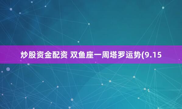 炒股资金配资 双鱼座一周塔罗运势(9.15