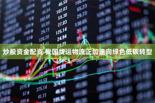 炒股资金配资 我国货运物流正加速向绿色低碳转型