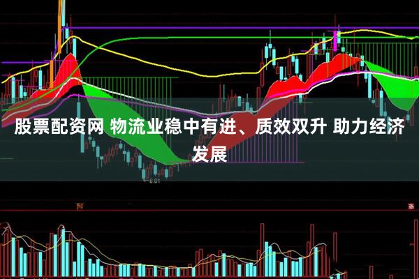 股票配资网 物流业稳中有进、质效双升 助力经济发展