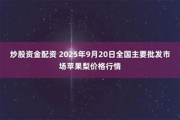 炒股资金配资 2025年9月20日全国主要批发市场苹果梨价格行情