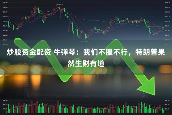 炒股资金配资 牛弹琴：我们不服不行，特朗普果然生财有道