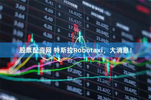 股票配资网 特斯拉Robotaxi，大消息！
