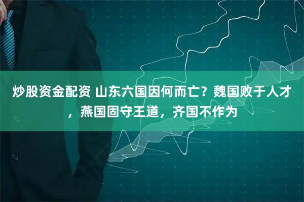 炒股资金配资 山东六国因何而亡？魏国败于人才，燕国固守王道，齐国不作为