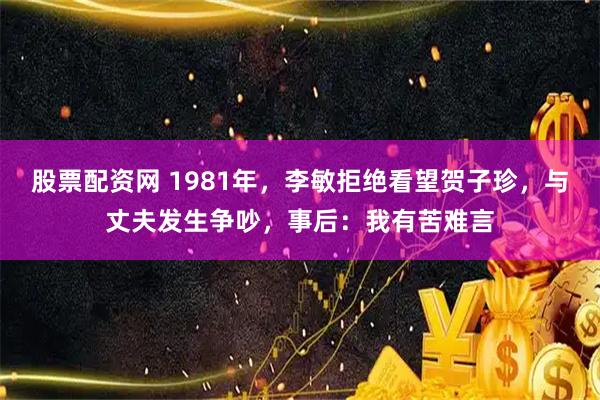 股票配资网 1981年，李敏拒绝看望贺子珍，与丈夫发生争吵，事后：我有苦难言