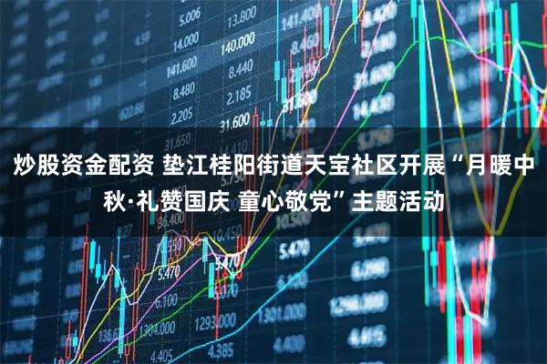 炒股资金配资 垫江桂阳街道天宝社区开展“月暖中秋·礼赞国庆 童心敬党”主题活动
