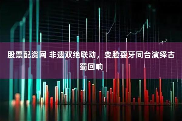 股票配资网 非遗双绝联动，变脸耍牙同台演绎古蜀回响
