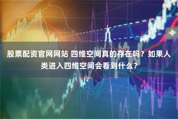 股票配资官网网站 四维空间真的存在吗？如果人类进入四维空间会看到什么？