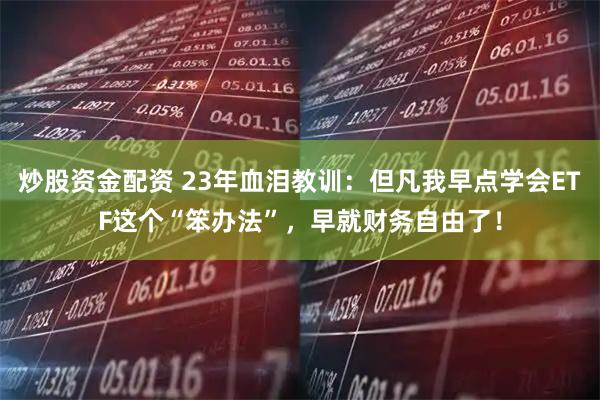 炒股资金配资 23年血泪教训：但凡我早点学会ETF这个“笨办法”，早就财务自由了！