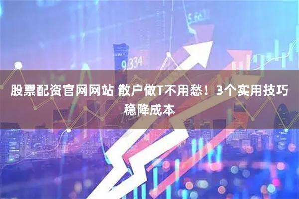 股票配资官网网站 散户做T不用愁！3个实用技巧稳降成本